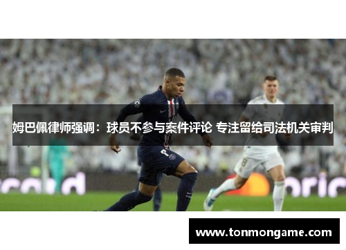 姆巴佩律师强调：球员不参与案件评论 专注留给司法机关审判