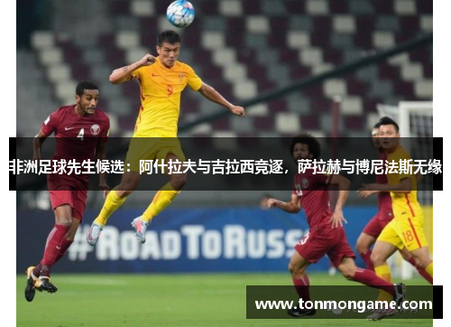 非洲足球先生候选：阿什拉夫与吉拉西竞逐，萨拉赫与博尼法斯无缘