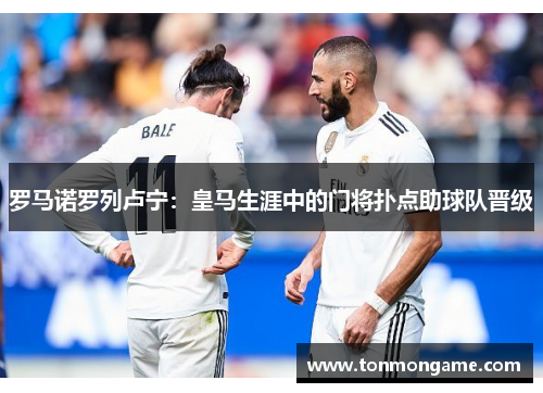 罗马诺罗列卢宁：皇马生涯中的门将扑点助球队晋级