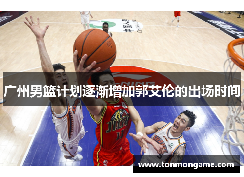 广州男篮计划逐渐增加郭艾伦的出场时间