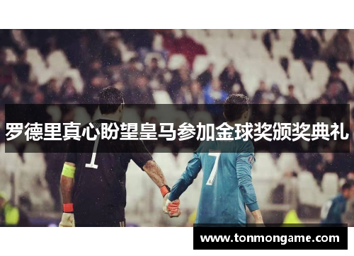 罗德里真心盼望皇马参加金球奖颁奖典礼