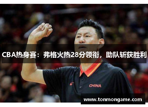 CBA热身赛：弗格火热28分领衔，助队斩获胜利