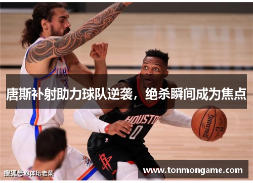 唐斯补射助力球队逆袭，绝杀瞬间成为焦点