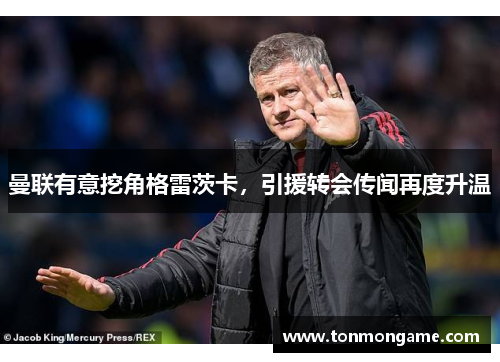 曼联有意挖角格雷茨卡，引援转会传闻再度升温